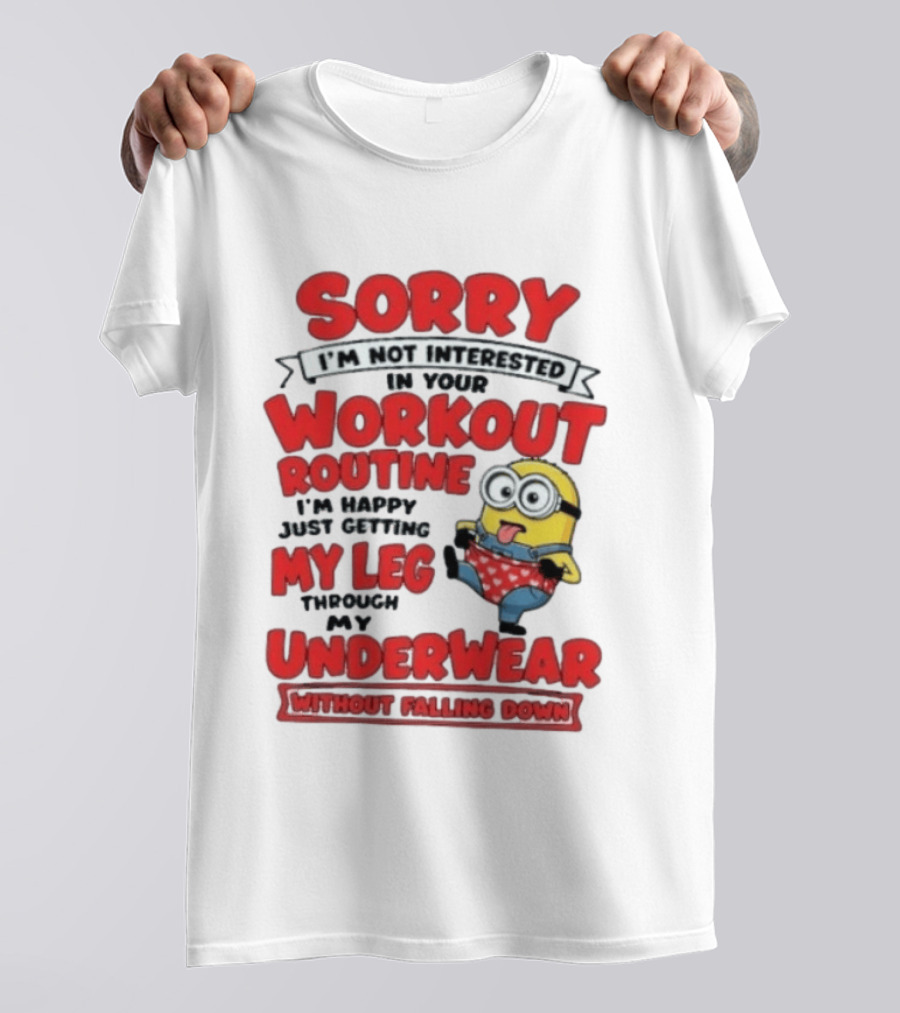 Sorry I'm Not Interested In Your Workout Routine Minion I'm Happy Just Getting My Leg Through My Underwear Without Falling Down T-Shirt