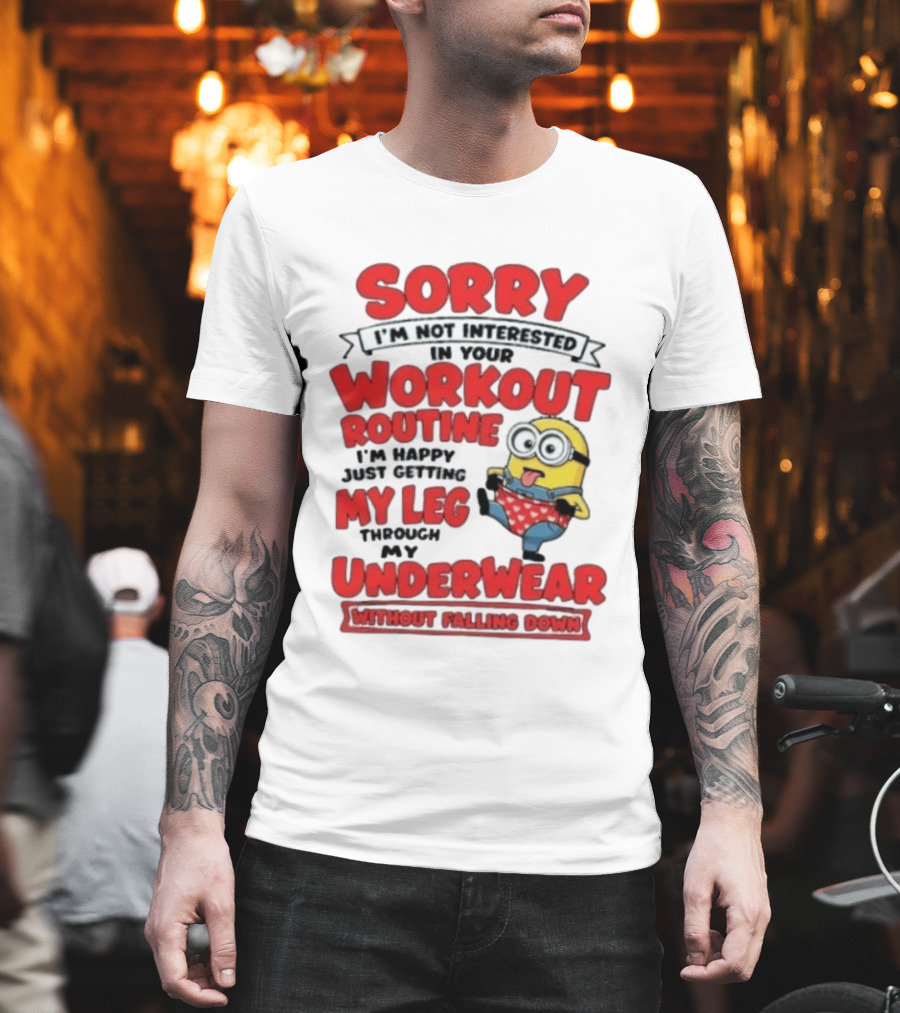 Sorry I'm Not Interested In Your Workout Routine Minion I'm Happy Just Getting My Leg Through My Underwear Without Falling Down T-Shirt