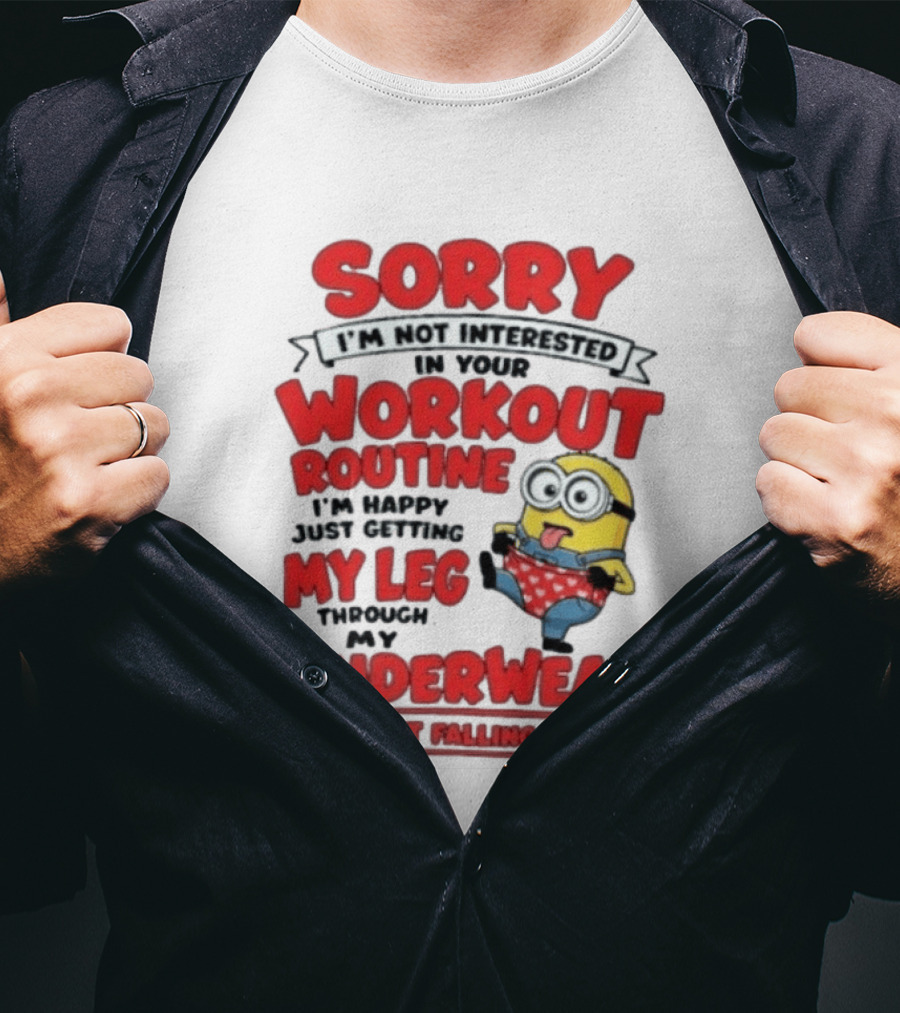 Sorry I'm Not Interested In Your Workout Routine Minion I'm Happy Just Getting My Leg Through My Underwear Without Falling Down T-Shirt