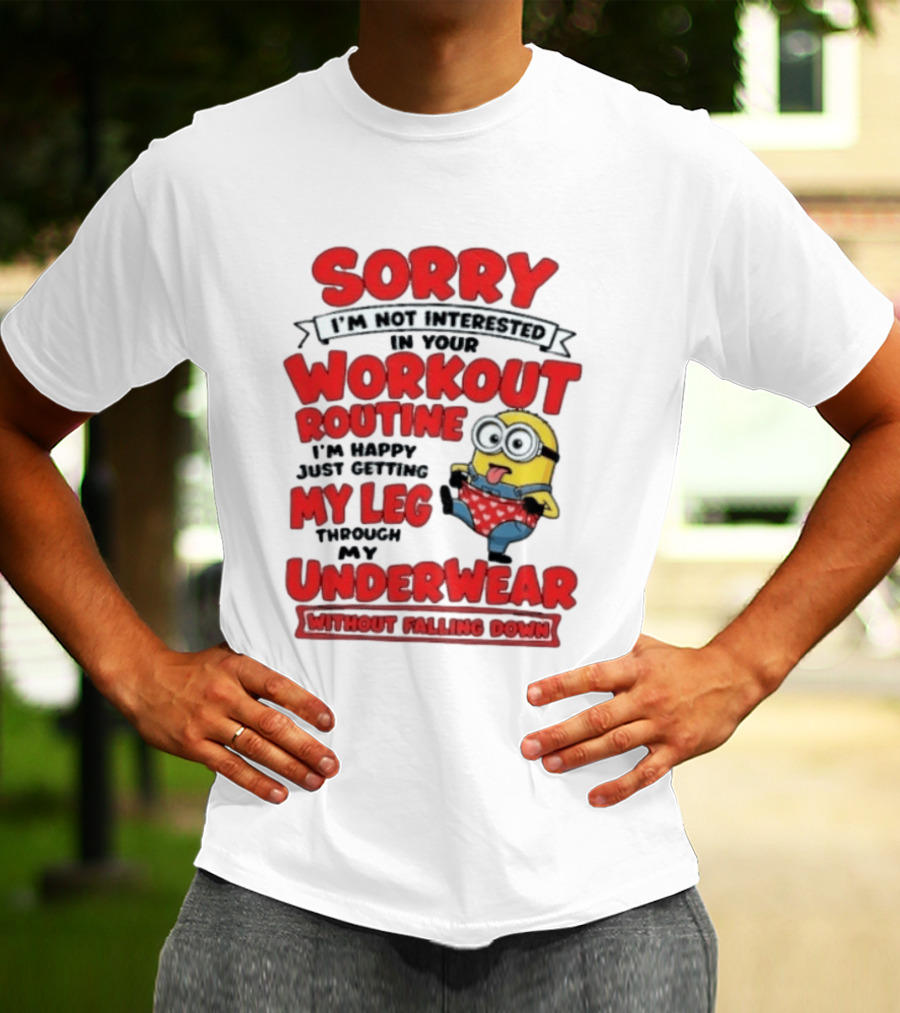 Sorry I'm Not Interested In Your Workout Routine Minion I'm Happy Just Getting My Leg Through My Underwear Without Falling Down T-Shirt