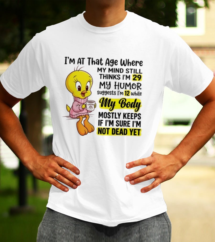 I'm At That Age Where My Mind Still Thinks I'm 29 Tweety Bird My Humor Suggests I'm 12 While My Body Mostly Keeps If I'm Sure I'm Not Dead Yet T-Shirt
