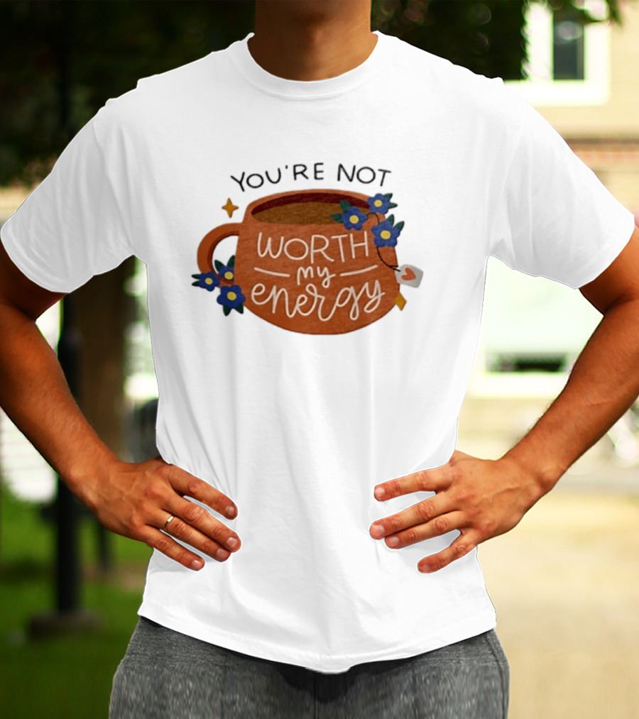 You're Not Worth My Energy Coffee With Blue Flowers And Tea Bag T-Shirt