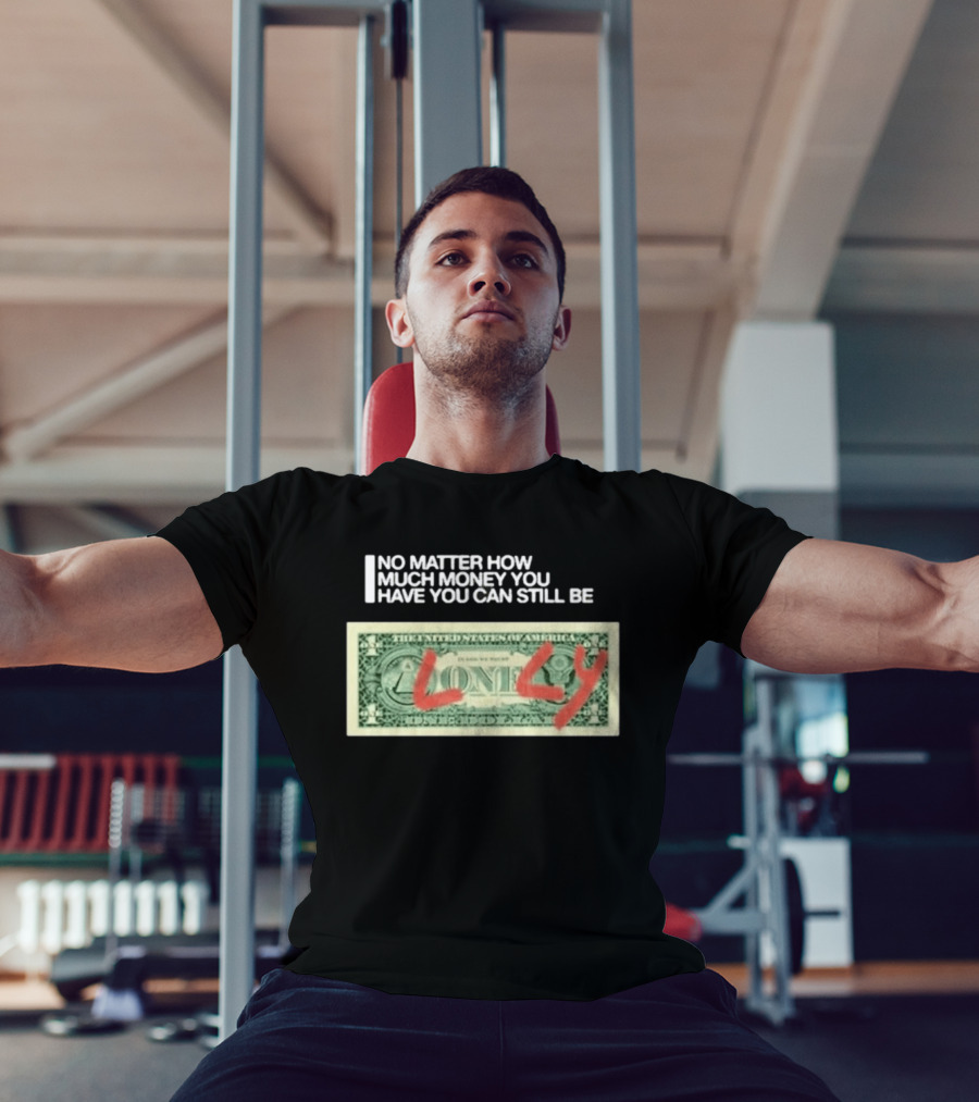 No Matter How Much Money You Have You Can Still Be Lonely Dollar Bill T-Shirt