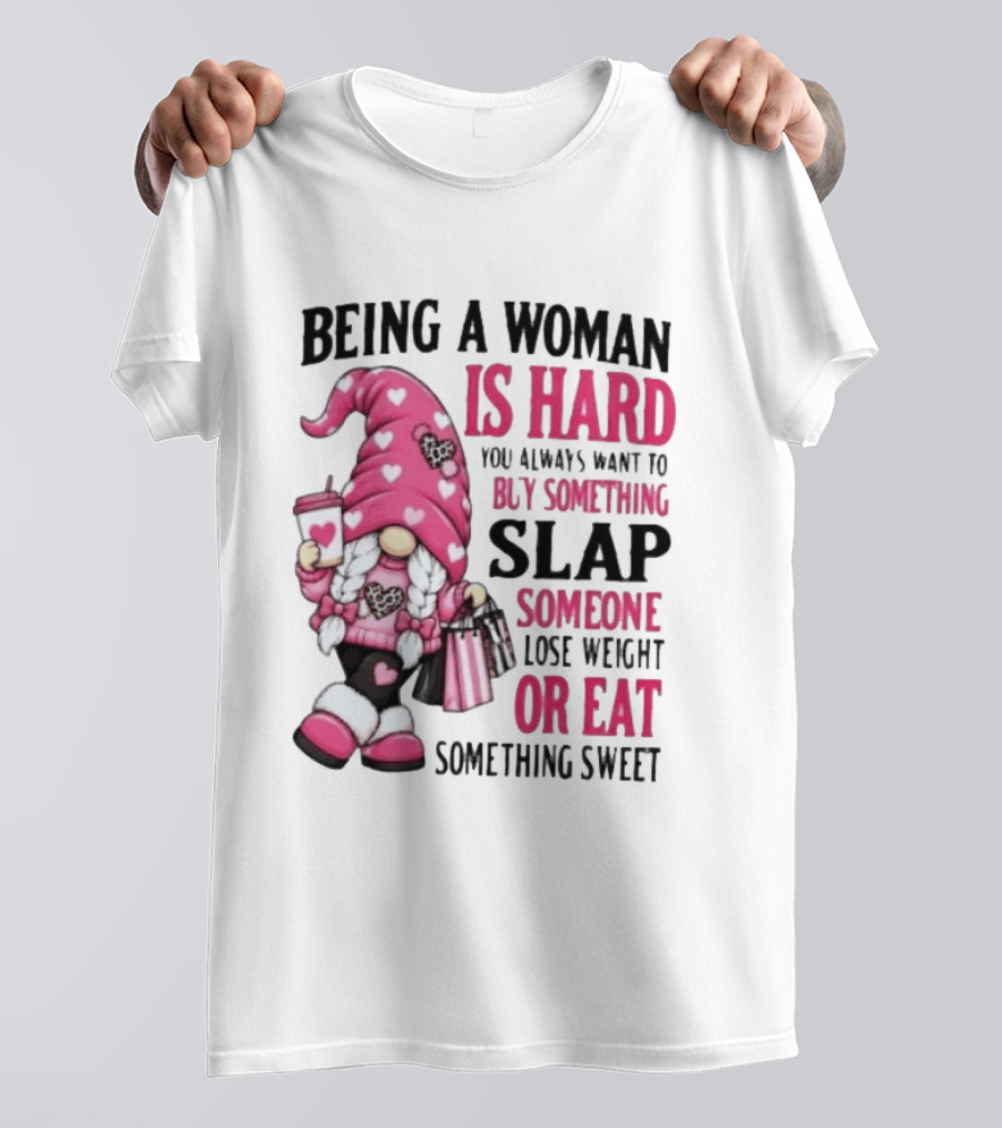 Being A Woman Is Hard Buy Something Slap Someone Lose Weight Or Eat Something Sweet Gnome T-Shirt