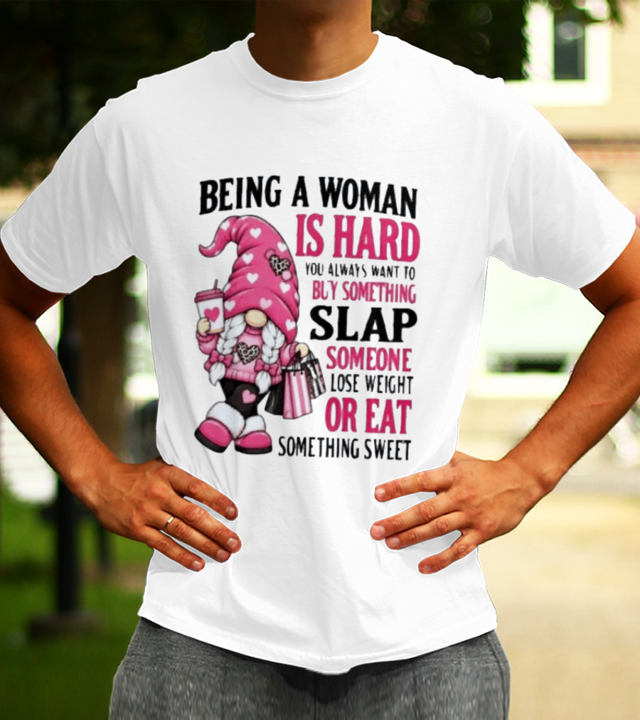 Being A Woman Is Hard Buy Something Slap Someone Lose Weight Or Eat Something Sweet Gnome T-Shirt