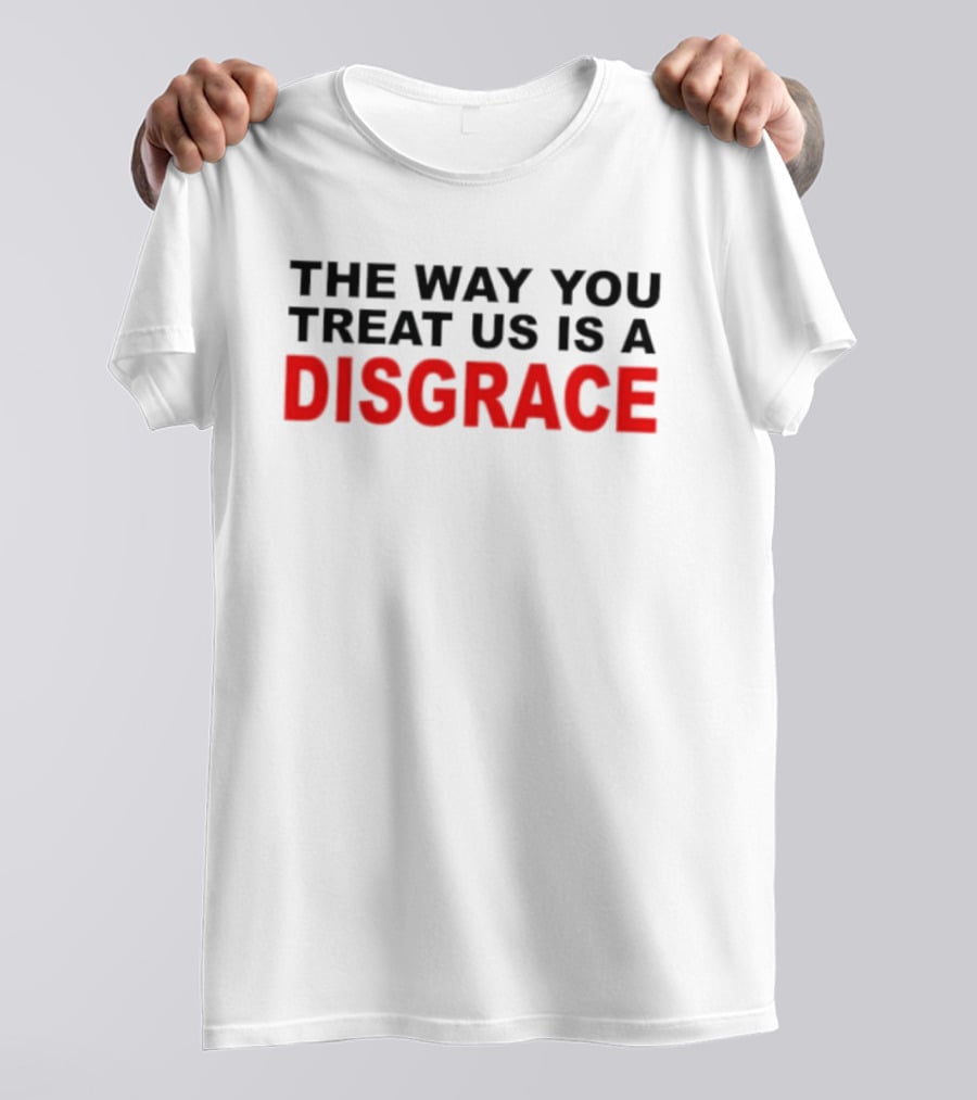 The Way You Treat Us Is A Disgrace T-Shirt