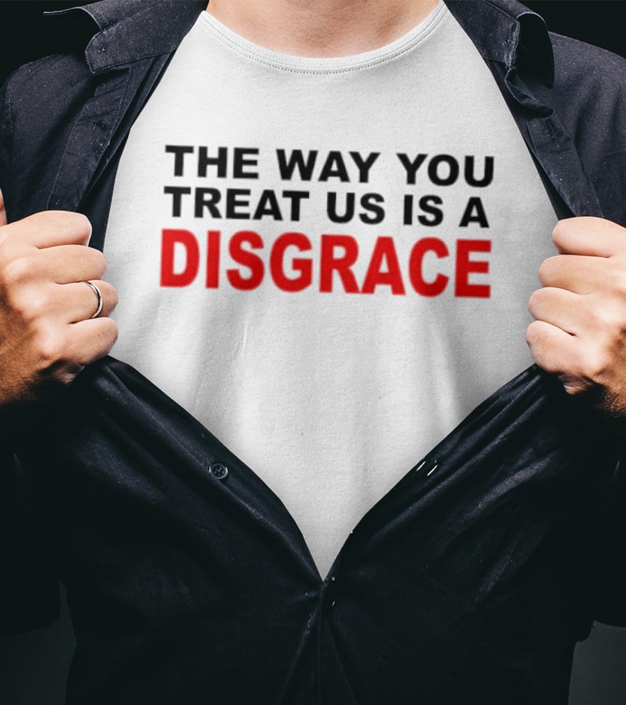 The Way You Treat Us Is A Disgrace T-Shirt