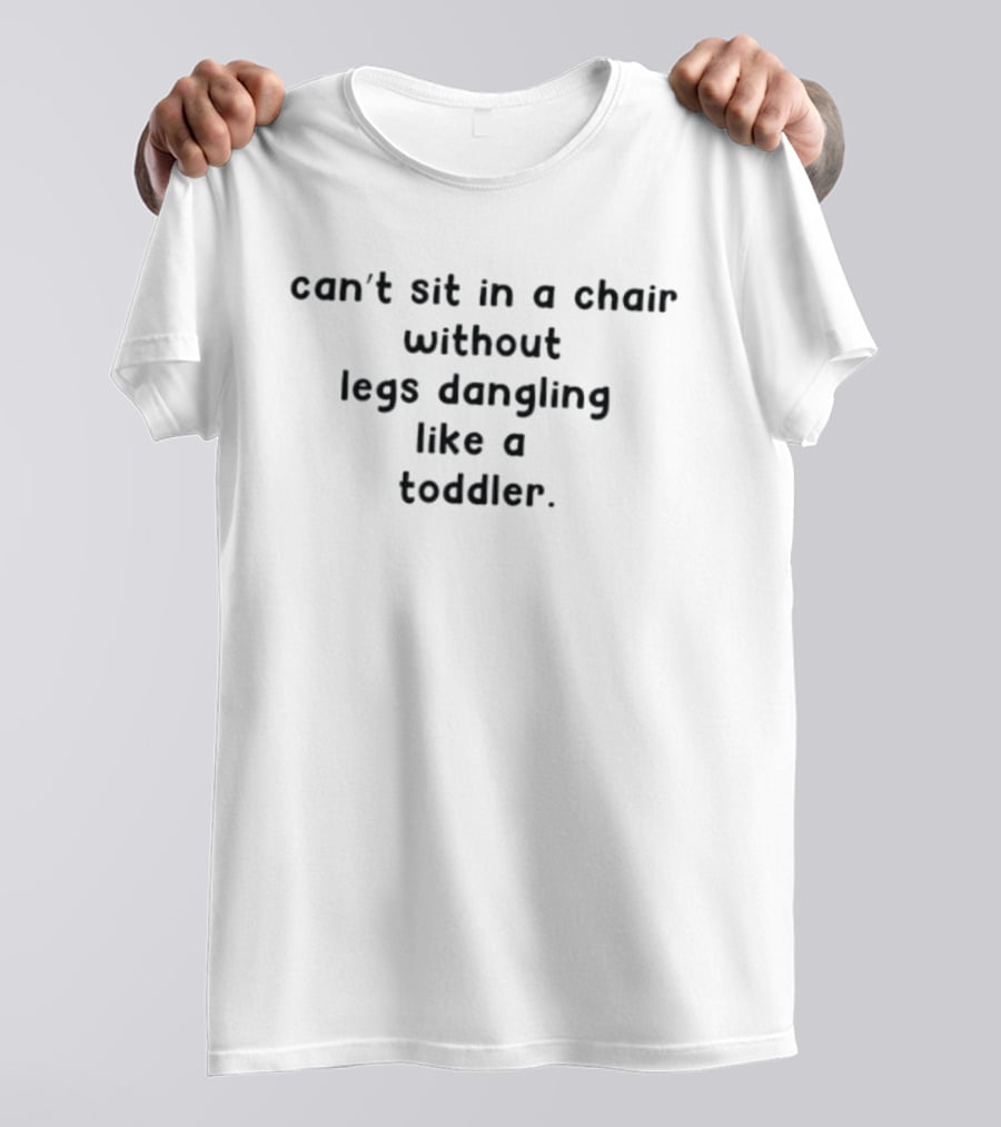 Can't Sit In A Chair Without Legs Dangling Like A Toddler T-Shirt