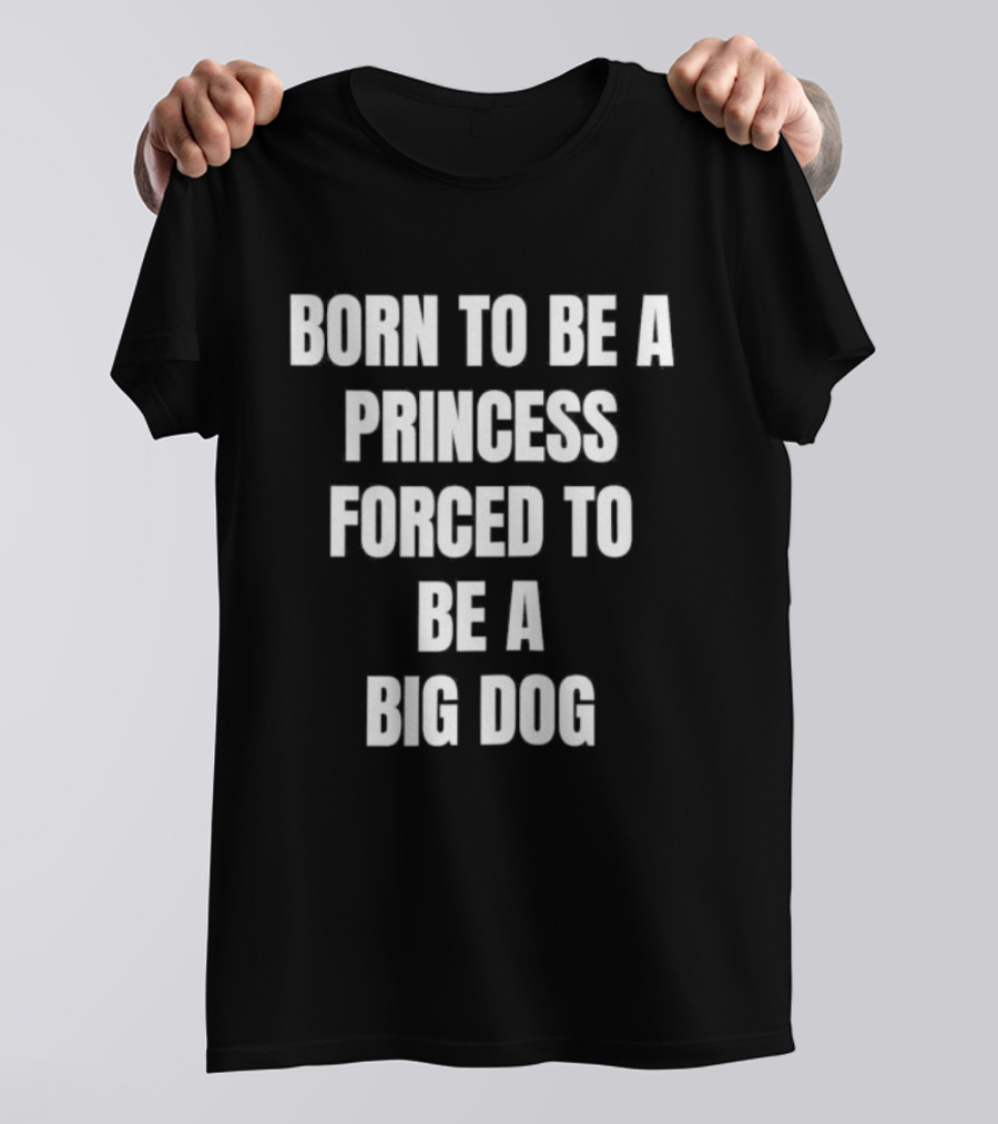 Born To Be A Princess Forced To Be A Big Dog T-Shirt