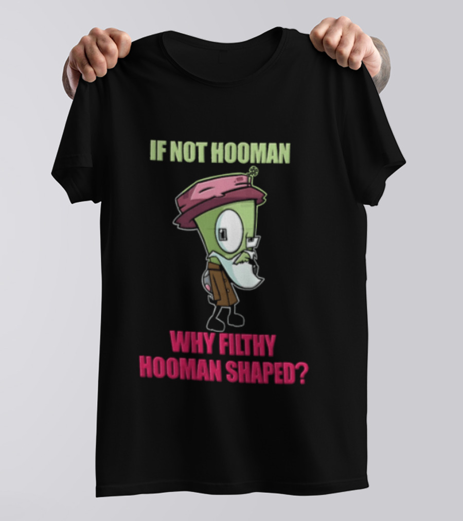 Zim Invader If Not Hooman Why Filthy Hooman Shaped Green Alien Disguise T-Shirt