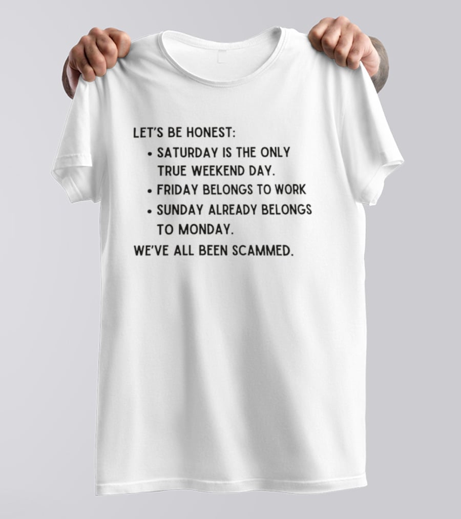 Let's Be Honest Saturday Is The Only True Weekend Day Friday Belongs To Work Sunday Already Belongs To Monday We've All Been Scammed T-Shirt
