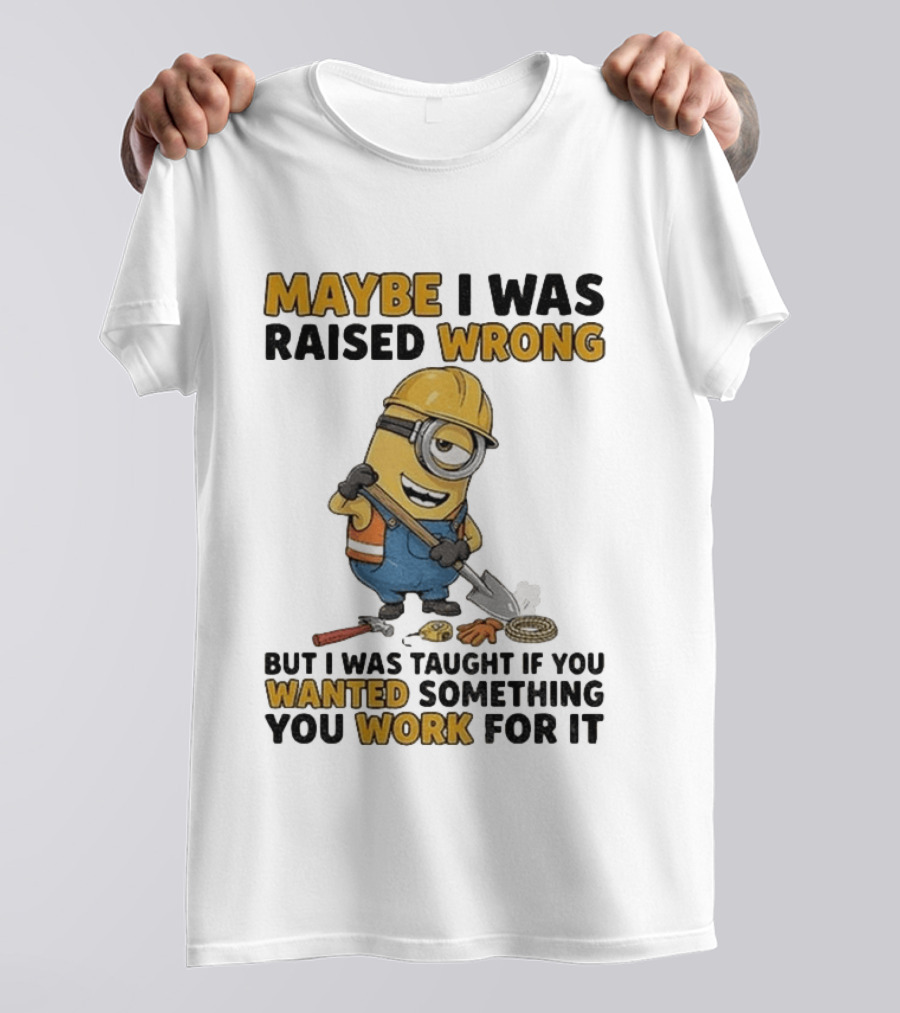 Minion Maybe I Was Raised Wrong But I Was Taught If You Wanted Something You Work For It Construction Worker T-Shirt