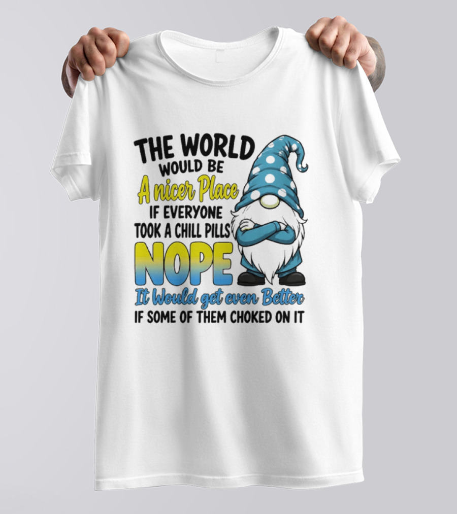 The World Would Be A Nicer Place If Everyone Took A Chill Pills Nope It Would Get Even Better If Some Of Them Choked On It Gnomie T-Shirt