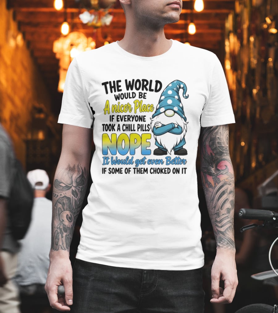 The World Would Be A Nicer Place If Everyone Took A Chill Pills Nope It Would Get Even Better If Some Of Them Choked On It Gnomie T-Shirt