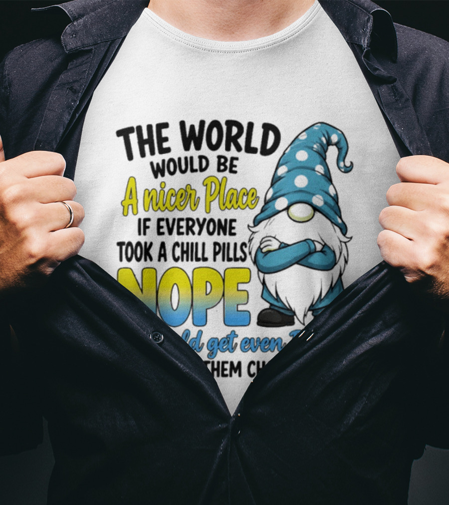 The World Would Be A Nicer Place If Everyone Took A Chill Pills Nope It Would Get Even Better If Some Of Them Choked On It Gnomie T-Shirt