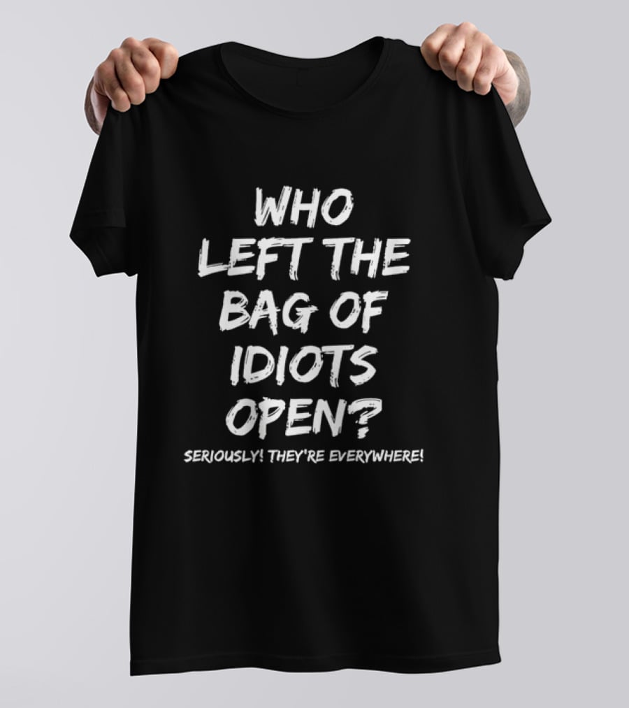 Who Left The Bag Of Idiots Open Seriously They're Everywhere T-Shirt
