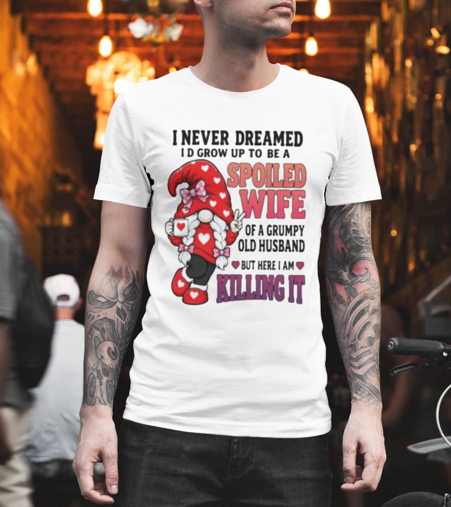 I Never Dreamed I'd Grow Up To Be A Spoiled Wife Of A Grumpy Old Husband Gnome Killing It T-Shirt