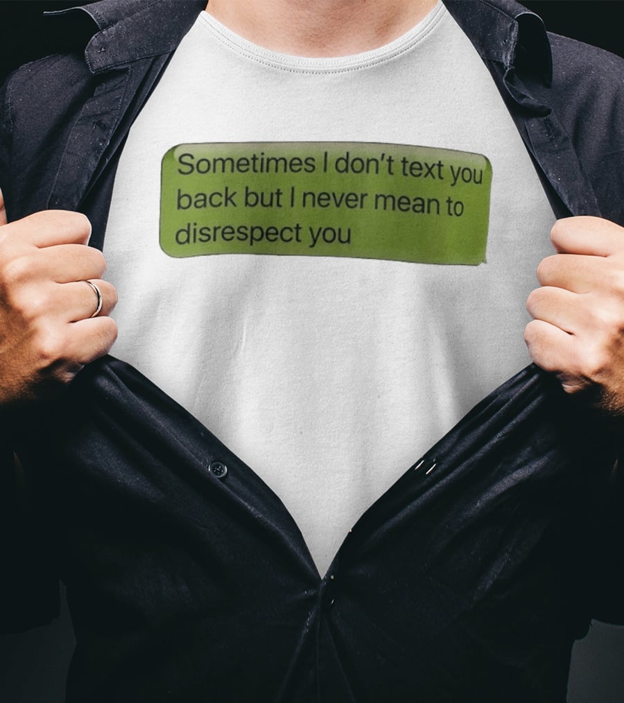 Sometimes I Don't Text You Back But I Never Mean To Disrespect You T-Shirt