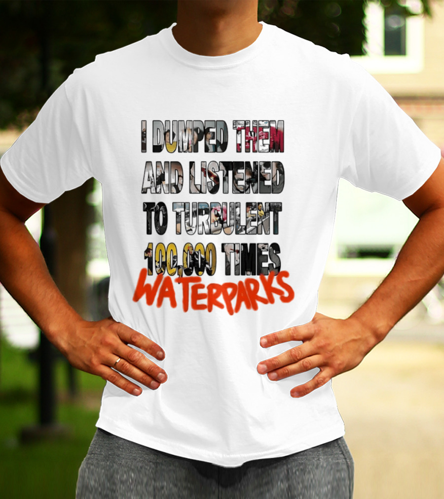 I Dumped Them And Listened To Turbulent 100000 Times Waterparks T-Shirt