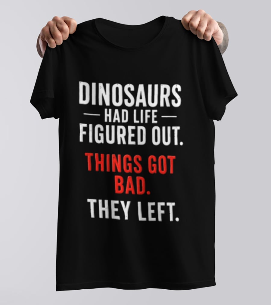Dinosaurs Had Life Figured Out Things Got Bad They Left T-Shirt