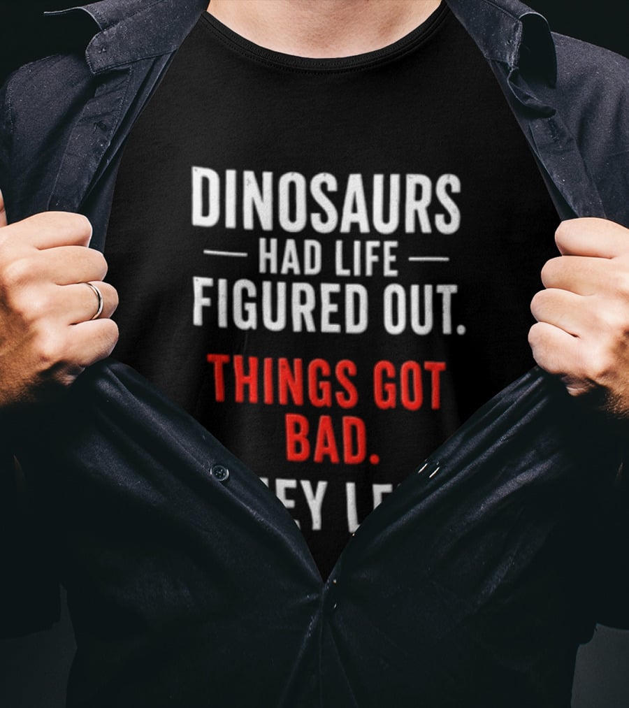 Dinosaurs Had Life Figured Out Things Got Bad They Left T-Shirt