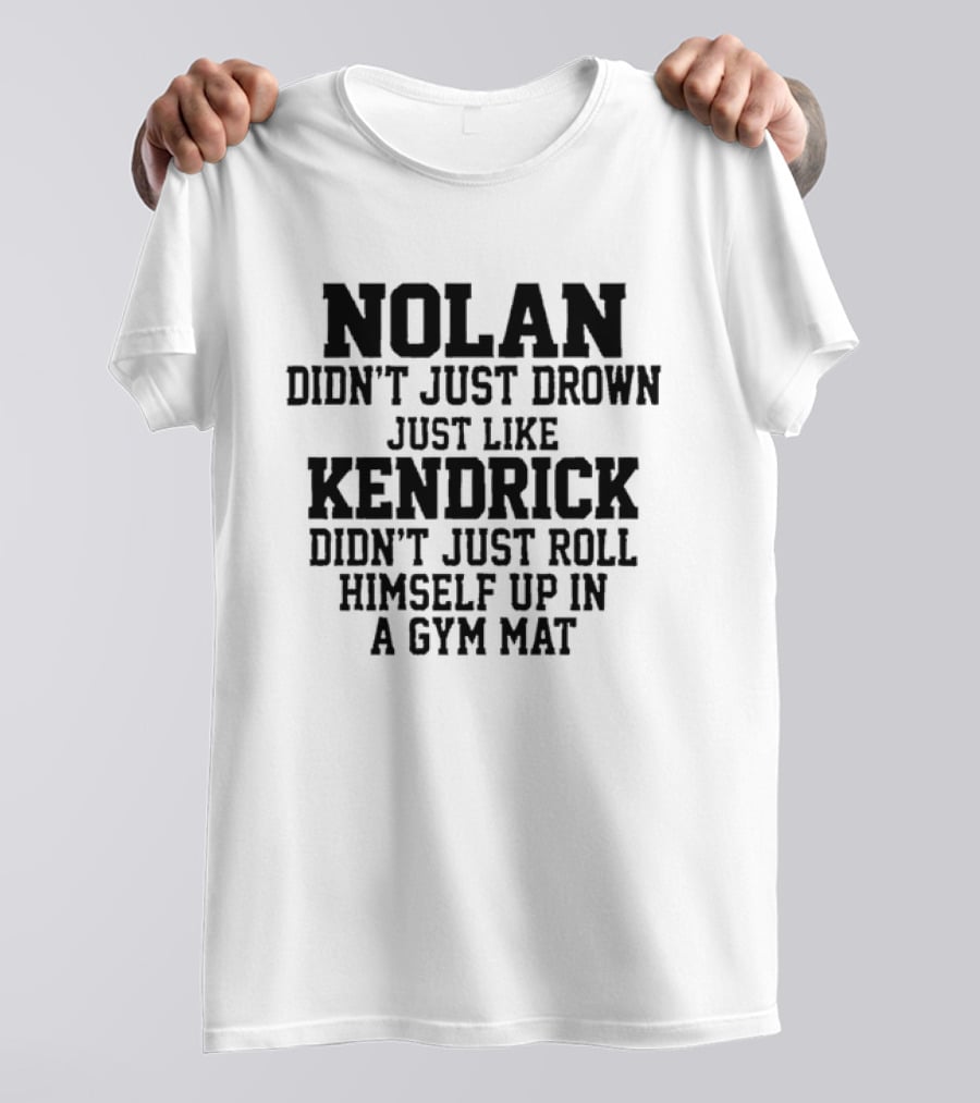 Nolan Didn't Just Drown Just Like Kendrick Didn't Just Roll Himself Up In A Gym Mat T-Shirt