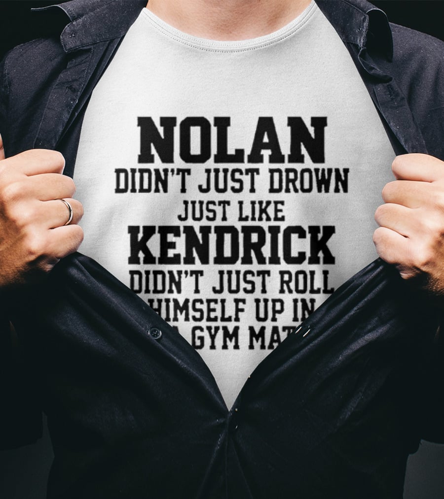 Nolan Didn't Just Drown Just Like Kendrick Didn't Just Roll Himself Up In A Gym Mat T-Shirt