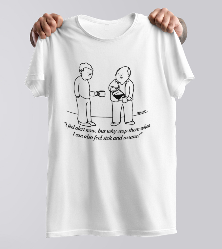 I Feel Alert Now But Why Stop There When I Can Also Feel Sick And Insane T-Shirt