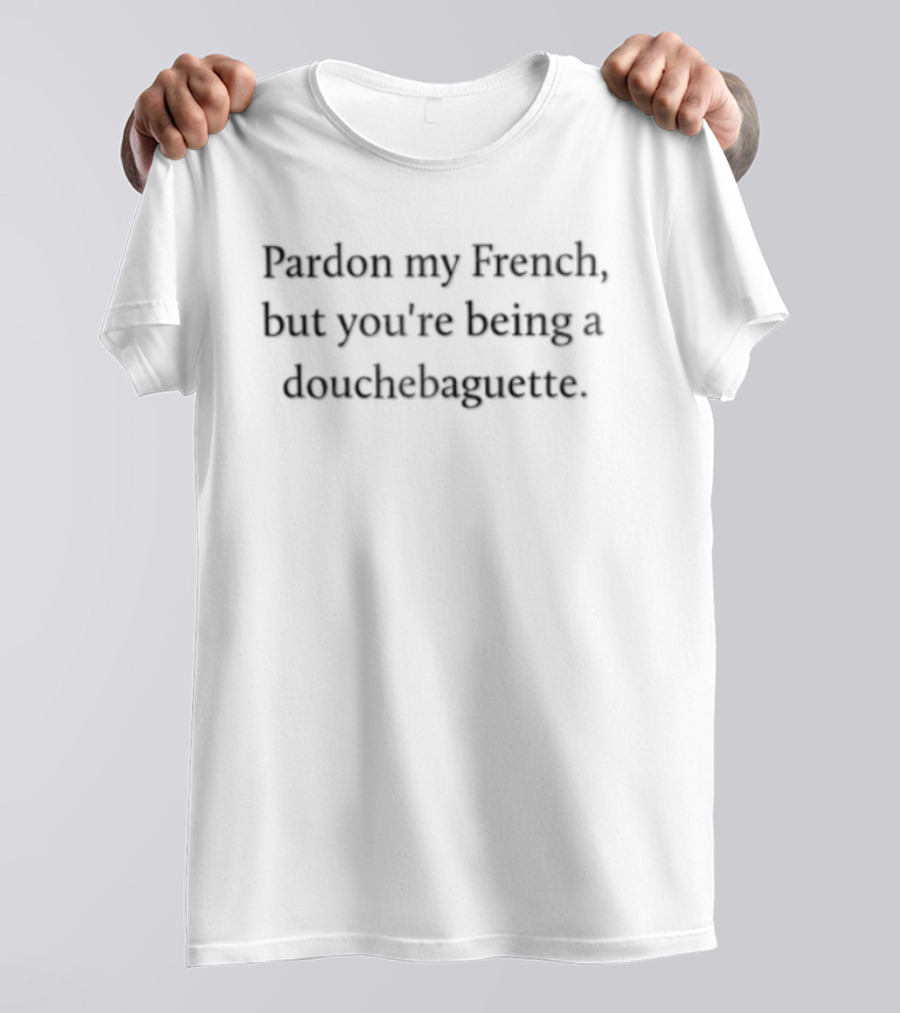 Pardon My French But You're Being A Douchebaguette Funny Humorous Saying T-Shirt