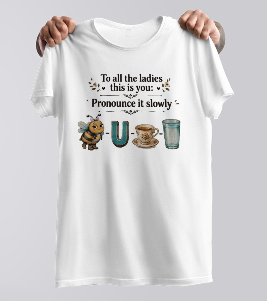 To All The Ladies This Is You Pronounce It Slowly Bee U Tea Full T-Shirt