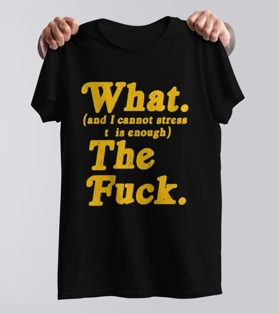 What And I Cannot Stress This Enough The Fuck T-Shirt