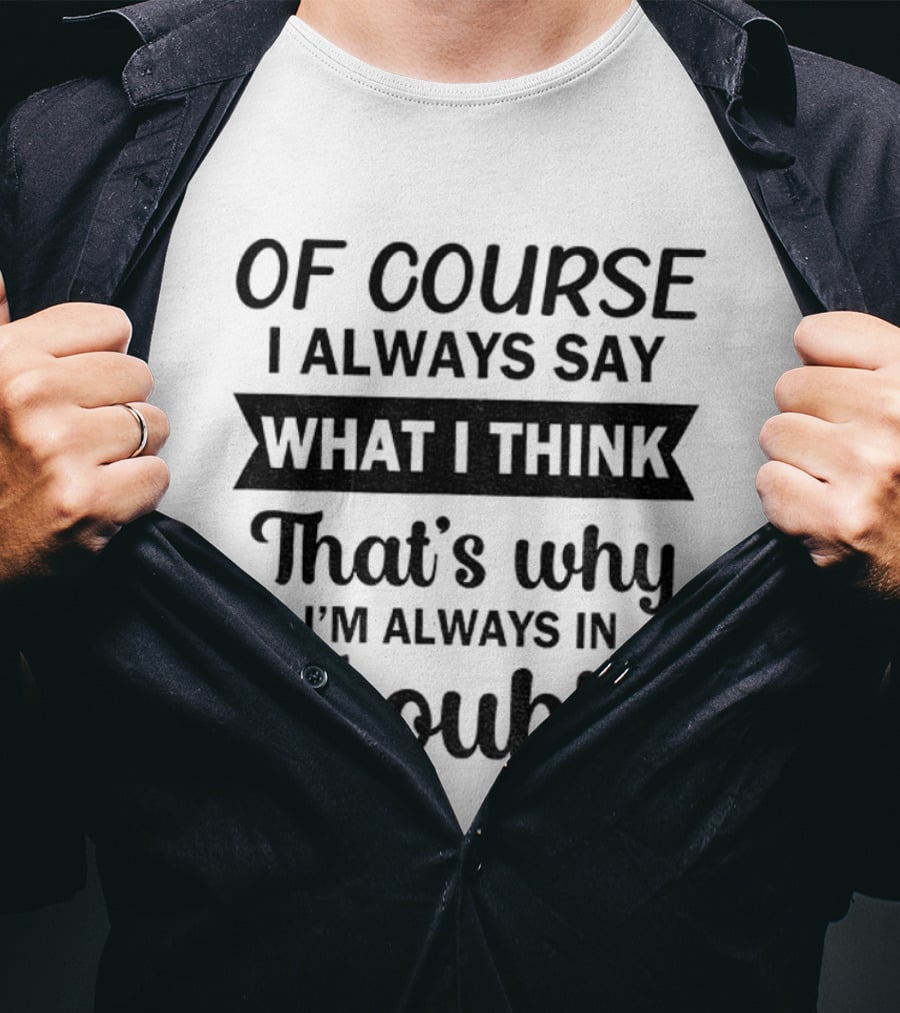 Of Course I Always Say What I Think That's Why I'm Always In Trouble T-Shirt