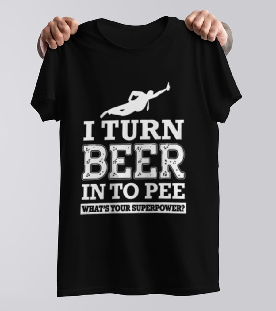 I Turn Beer Into Pee What's Your Superpower Funny Drinking Humor T-Shirt