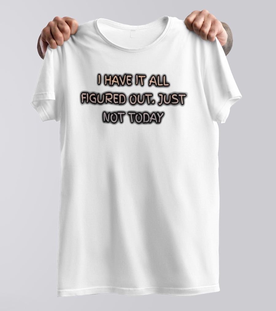 I Have It All Figured Out Just Not Today Fun Humor T-Shirt