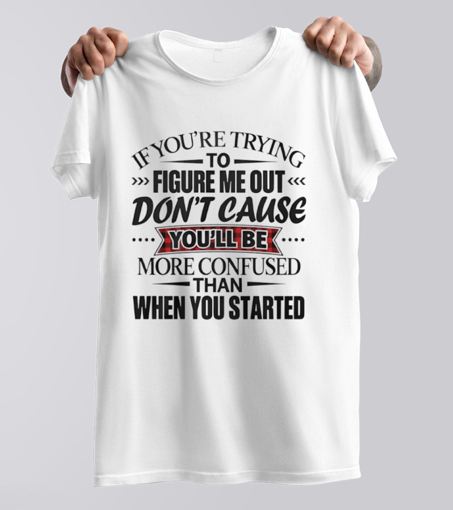 If You're Trying To Figure Me Out Don't Cause You'll Be More Confused Than When You Started T-Shirt