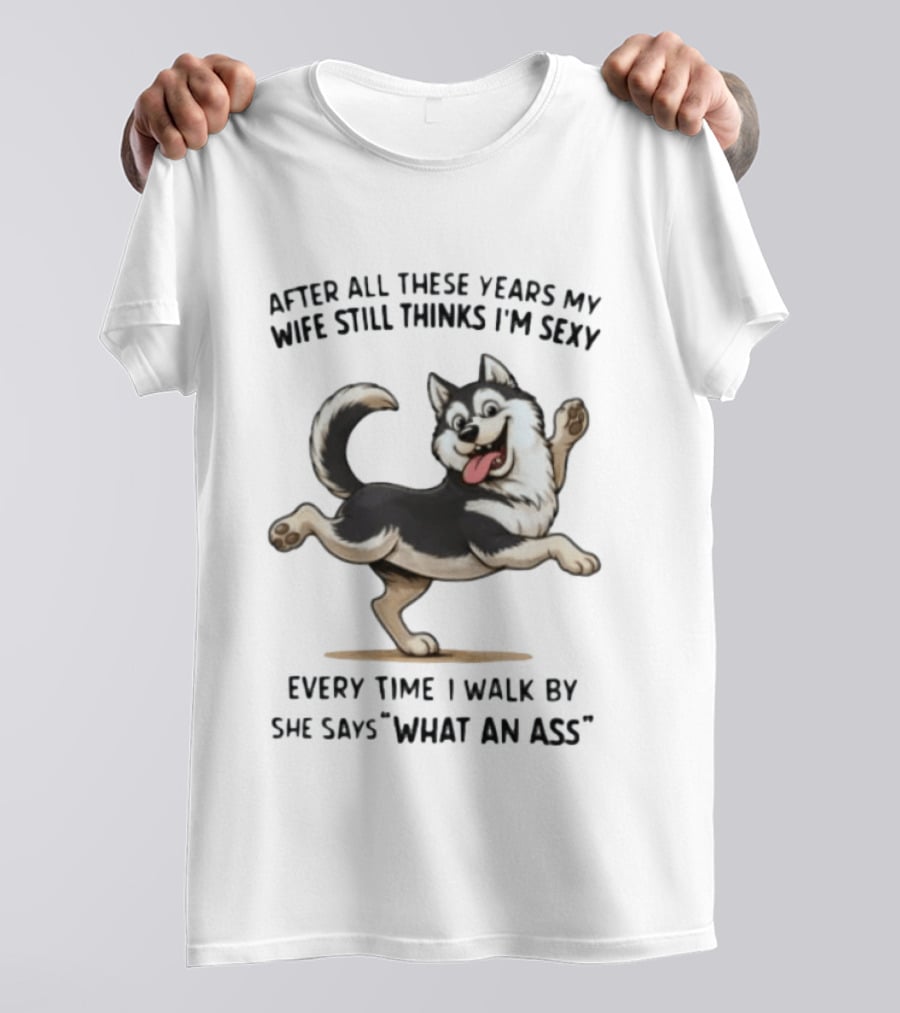 After All These Years My Wife Still Thinks I'm Sexy Husky Every Time I Walk By She Says What An Ass T-Shirt