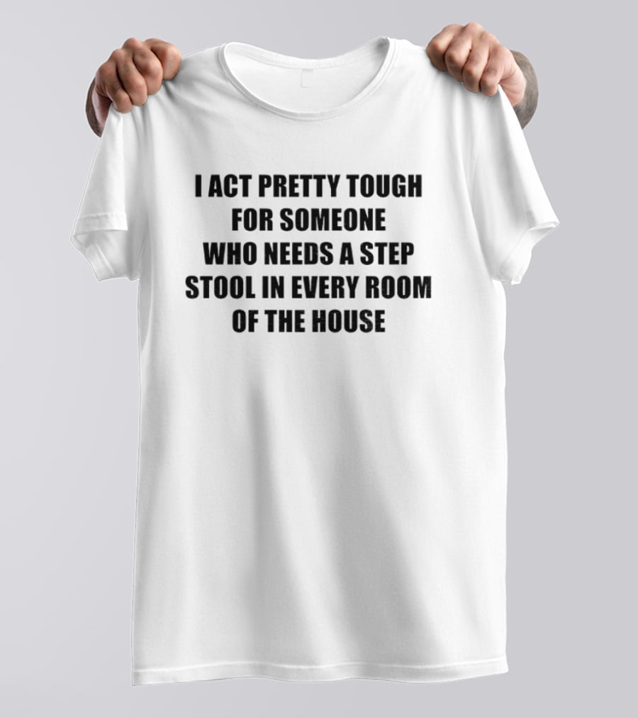 I Act Pretty Tough Needing A Step Stool In Every Room Of The House T-Shirt