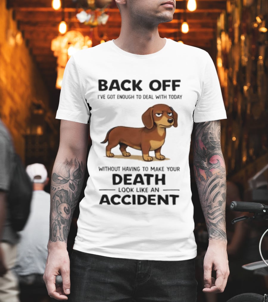 Back Off I've Got Enough To Deal With Today Without Having To Make Your Death Look Like An Accident Dachshund T-Shirt