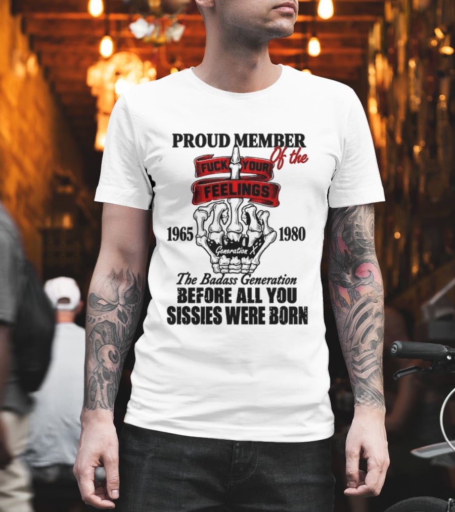 Proud Member Generation X 1965 1980 Fuck Your Feelings Badass Generation Before All You Sissies Were Born T-Shirt