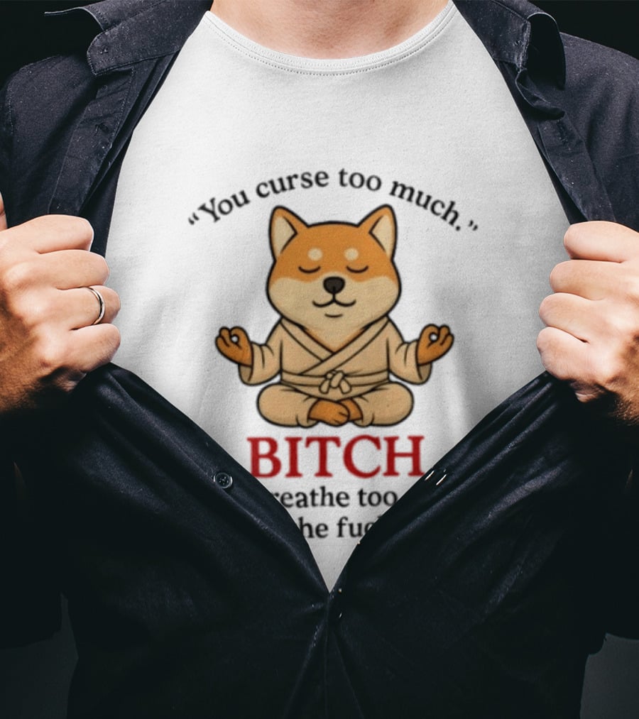 You Curse Too Much Bitch You Breathe Too Much Shut The Fuck Up Shiba Inu T-Shirt