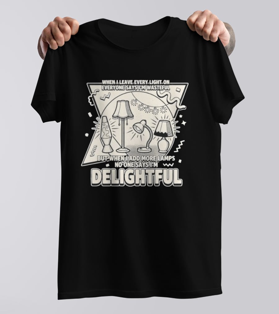 When I Leave Every Light On Everyone Says I'm Wasteful But When I Add More Lamps No One Says I'm Delightful T-Shirt