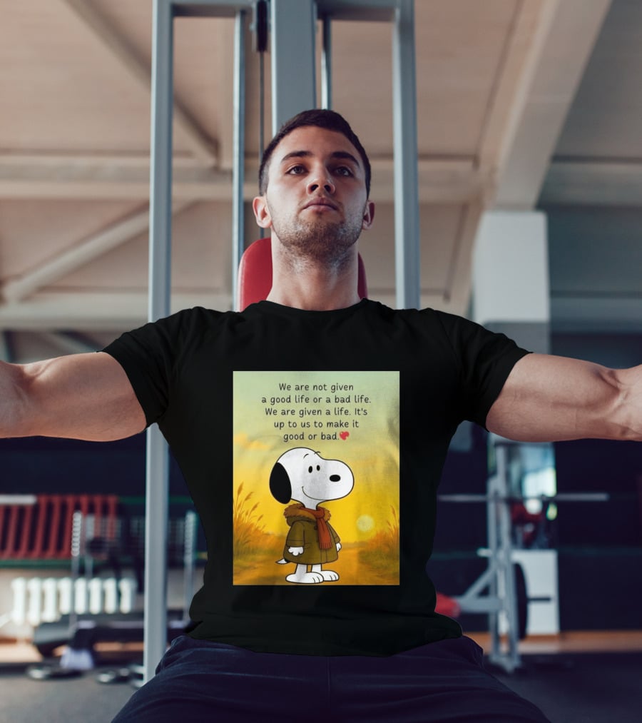 Snoopy We Are Not Given A Good Life Or A Bad Life We Are Given A Life It's Up To Us To Make It Good Or Bad T-Shirt