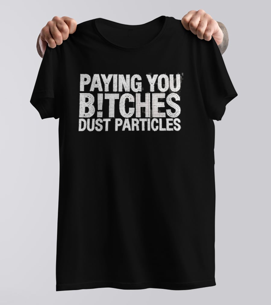 Paying You Bitches Dust Particles Sassy T-Shirt
