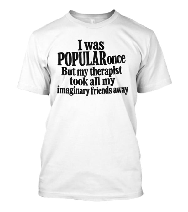 I Was Popular Once But My Therapist Took All My Imaginary Friends Away T-Shirt