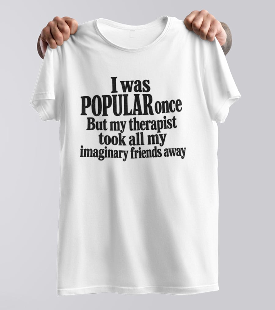 I Was Popular Once But My Therapist Took All My Imaginary Friends Away T-Shirt