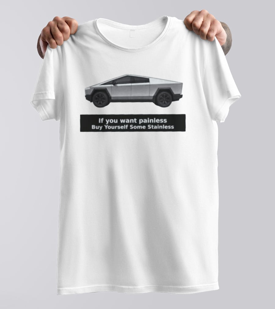 Tesla Cybertruck If You Want Painless Buy Yourself Some Stainless T-Shirt