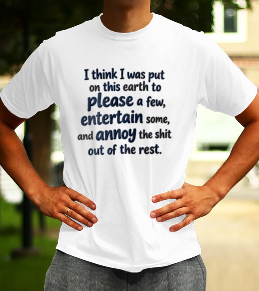 I Think I Was Put On This Earth To Please Entertain And Annoy T-Shirt