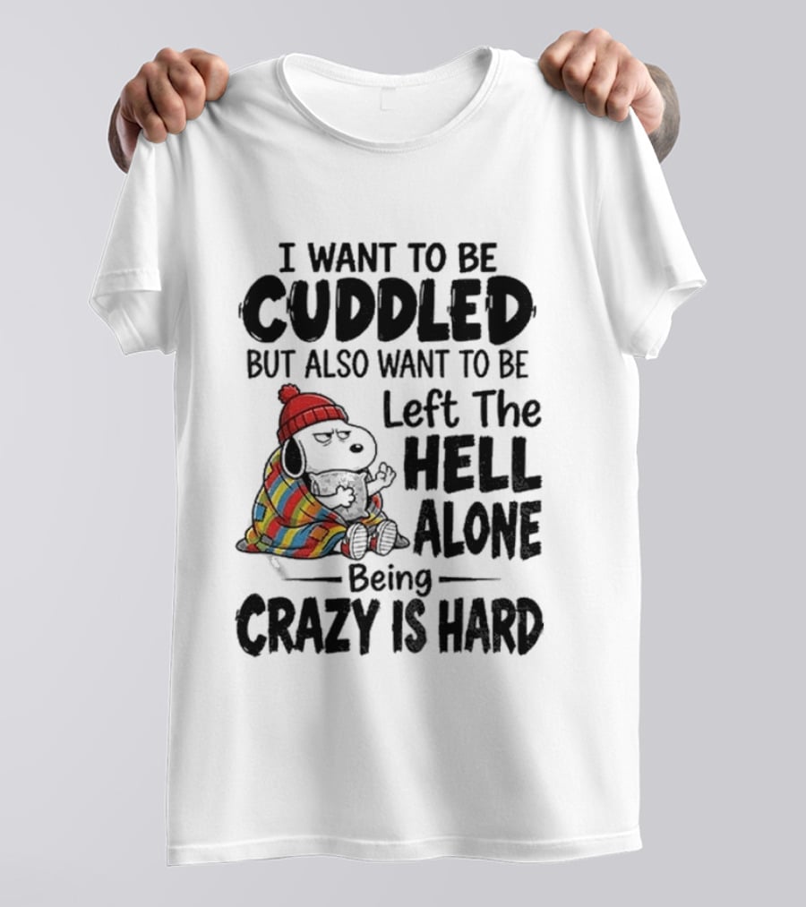 I Want To Be Cuddled But Also Want To Be Left The Hell Alone Being Crazy Is Hard T-Shirt