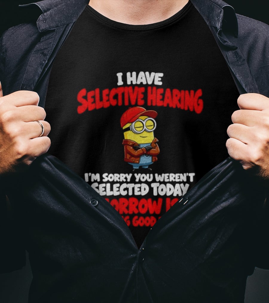 I Have Selective Hearing Minion Sorry You Weren't Selected Today Tomorrow Isn't Looking Good T-Shirt