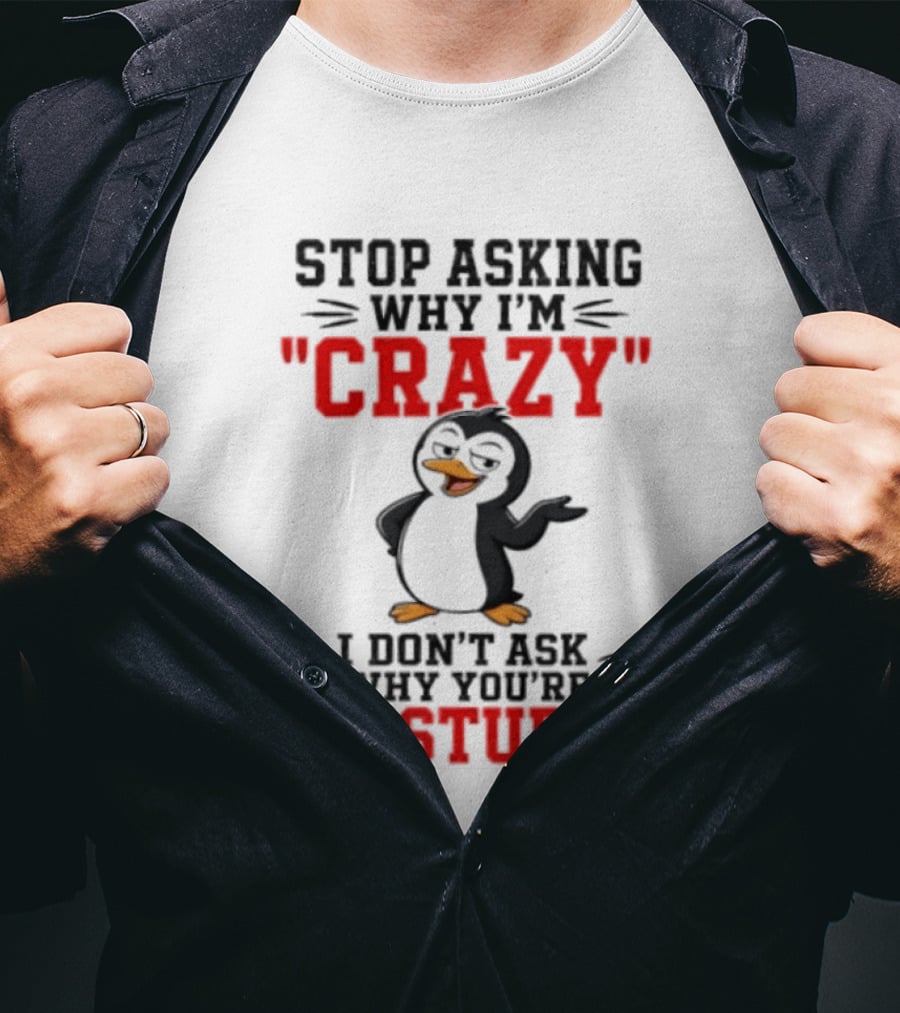 Stop Asking Why I'm Crazy I Don't Ask Why You're So Stupid Penguin T-Shirt